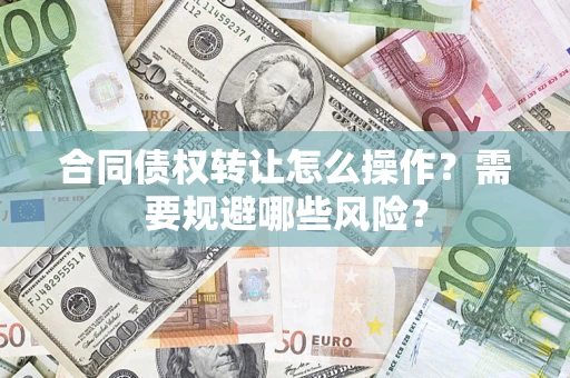 武汉合同债权转让怎么操作？需要规避哪些风险？