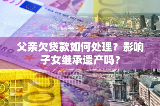 武汉父亲欠贷款如何处理?影响子女继承遗产吗? 武汉父亲欠贷款如何处理?影响子女继承遗产吗?