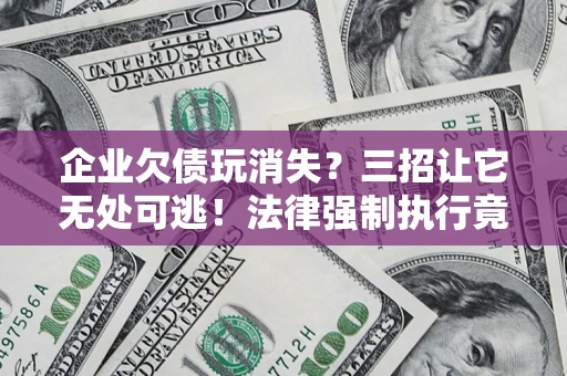 武汉企业欠债玩消失？三招让它无处可逃！法律强制执行竟比讨债公司还狠？