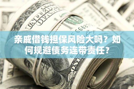 武汉亲戚借钱担保风险大吗？如何规避债务连带责任？