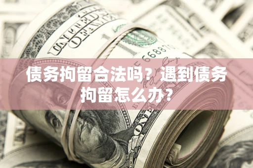 武汉债务拘留合法吗？遇到债务拘留怎么办？