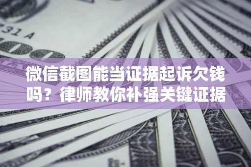 武汉微信截图能当证据起诉欠钱吗？律师教你补强关键证据
