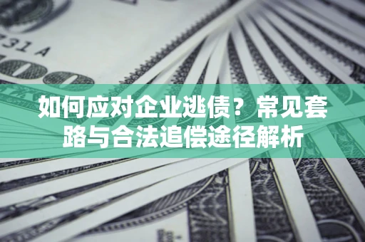 武汉如何应对企业逃债？常见套路与合法追偿途径解析