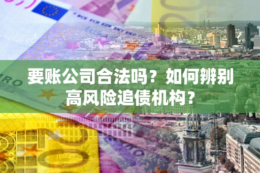 武汉要账公司合法吗？如何辨别高风险追债机构？