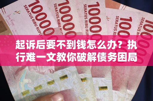 武汉起诉后要不到钱怎么办？执行难一文教你破解债务困局