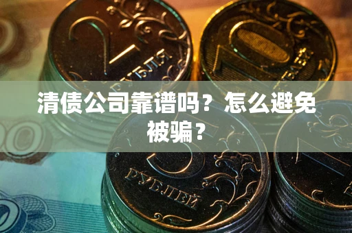 武汉清债公司靠谱吗？怎么避免被骗？