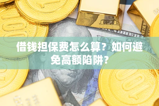 武汉借钱担保费怎么算？如何避免高额陷阱？