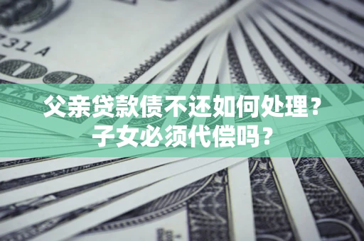 武汉父亲贷款债不还如何处理？子女必须代偿吗？