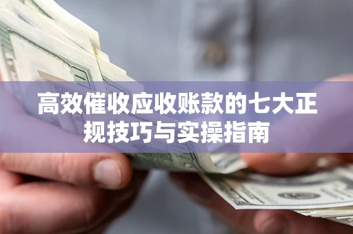 武汉高效催收应收账款的七大正规技巧与实操指南