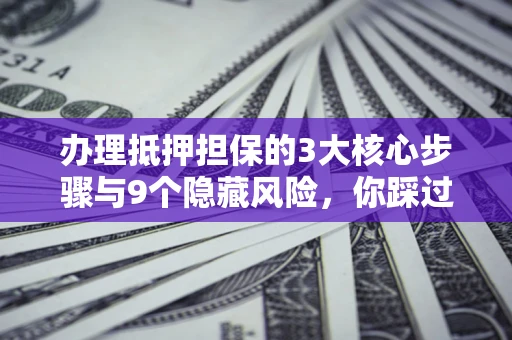 武汉办理抵押担保的3大核心步骤与9个隐藏风险，你踩过哪个坑？
