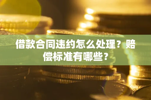 武汉借款合同违约怎么处理？赔偿标准有哪些？