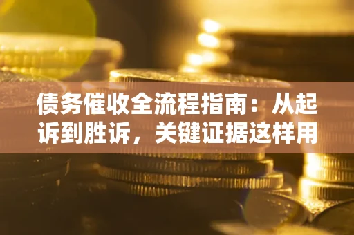 武汉债务催收全流程指南：从起诉到胜诉，关键证据这样用
