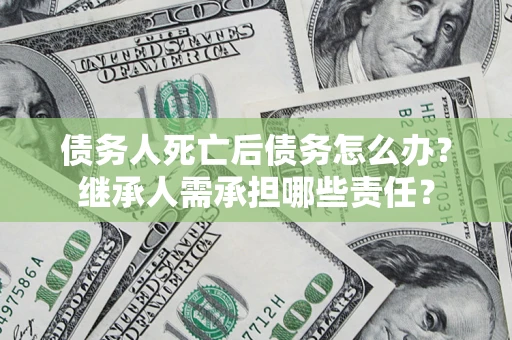 武汉债务人死亡后债务怎么办？继承人需承担哪些责任？