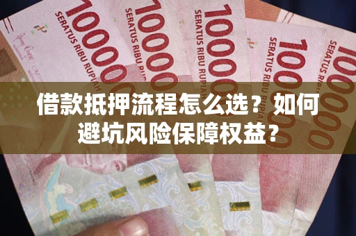 武汉借款抵押流程怎么选？如何避坑风险保障权益？