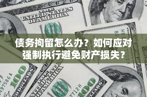 武汉债务拘留怎么办？如何应对强制执行避免财产损失？