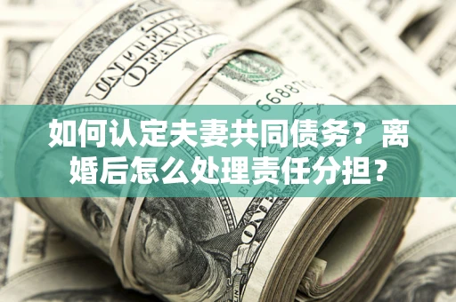 武汉如何认定夫妻共同债务？离婚后怎么处理责任分担？
