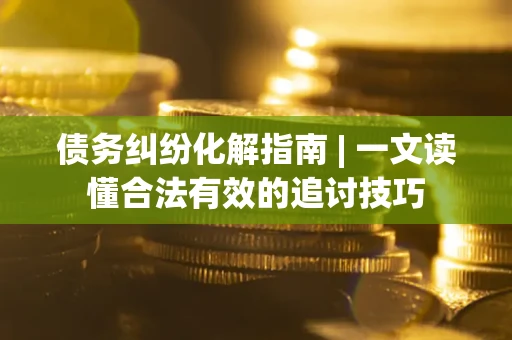 武汉债务纠纷化解指南 | 一文读懂合法有效的追讨技巧