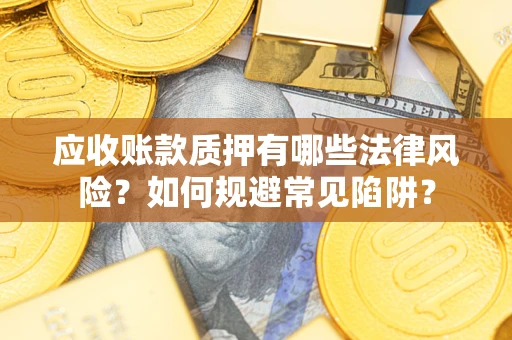 武汉应收账款质押有哪些法律风险？如何规避常见陷阱？