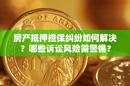 武汉房产抵押担保纠纷如何解决？哪些诉讼风险需警惕？