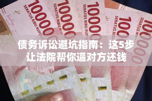 武汉债务诉讼避坑指南：这5步让法院帮你逼对方还钱