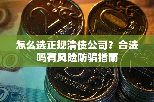 武汉怎么选正规清债公司？合法吗有风险防骗指南