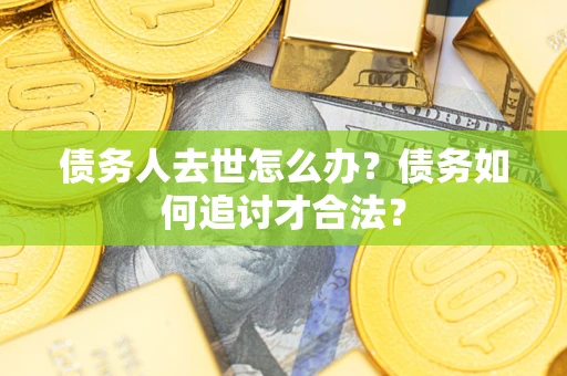 武汉债务人去世怎么办？债务如何追讨才合法？