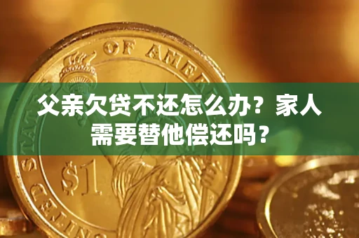 武汉父亲欠贷不还怎么办？家人需要替他偿还吗？