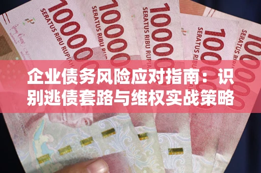 武汉企业债务风险应对指南：识别逃债套路与维权实战策略