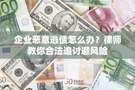 武汉企业恶意逃债怎么办？律师教你合法追讨避风险