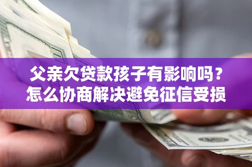 武汉父亲欠贷款孩子有影响吗？怎么协商解决避免征信受损？