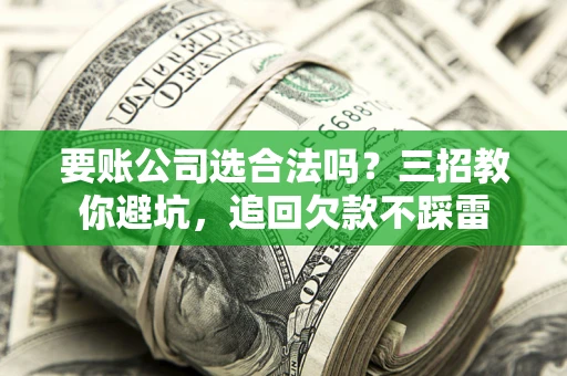 武汉要账公司选合法吗？三招教你避坑，追回欠款不踩雷