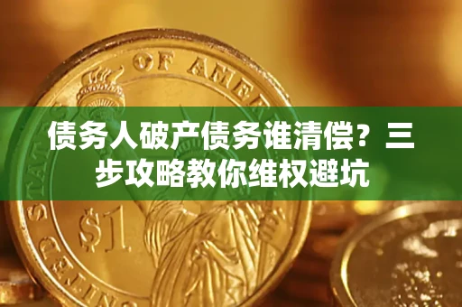 武汉债务人破产债务谁清偿?三步攻略教你维权避坑 武汉债务人破产债务谁清偿?三步攻略教你维权避坑