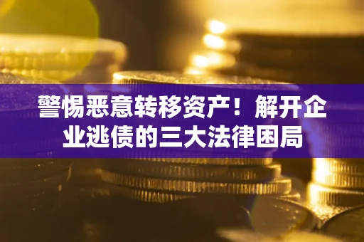 武汉警惕恶意转移资产！解开企业逃债的三大法律困局