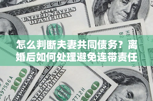 武汉怎么判断夫妻共同债务？离婚后如何处理避免连带责任？