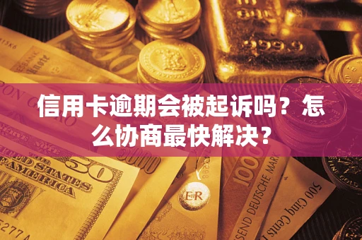 武汉信用卡逾期会被起诉吗？怎么协商最快解决？