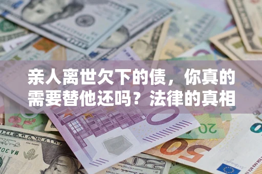武汉亲人离世欠下的债，你真的需要替他还吗？法律的真相或许与你想的不一样