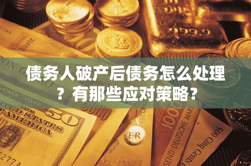 武汉债务人破产后债务怎么处理？有那些应对策略？