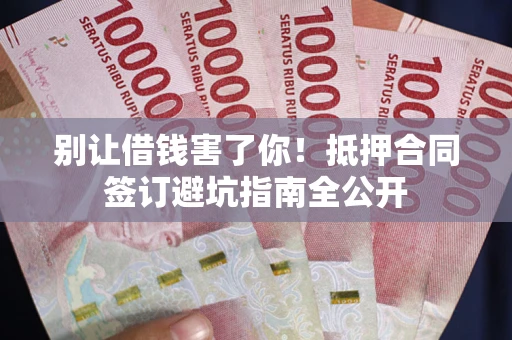武汉别让借钱害了你！抵押合同签订避坑指南全公开