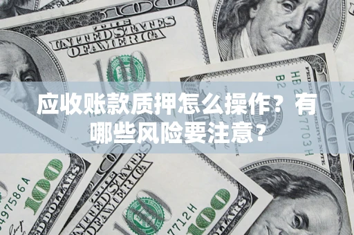 武汉应收账款质押怎么操作？有哪些风险要注意？