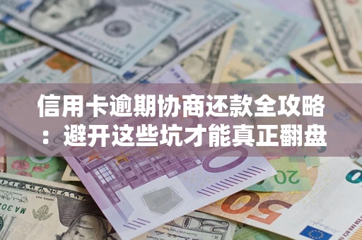武汉信用卡逾期协商还款全攻略：避开这些坑才能真正翻盘