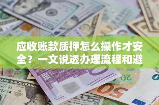 武汉应收账款质押怎么操作才安全？一文说透办理流程和避险绝招